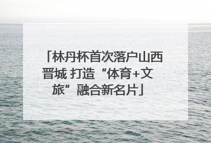 林丹杯首次落户山西晋城 打造“体育+文旅”融合新名片