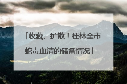 收藏、扩散！桂林全市蛇毒血清的储备情况