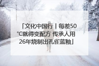 文化中国行丨每差50℃就得变配方 传承人用26年烧制出孔雀蓝釉