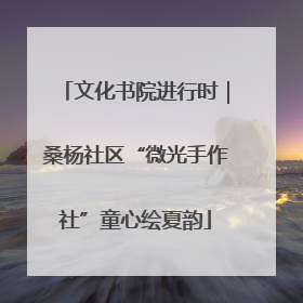 文化书院进行时｜桑杨社区“微光手作社”童心绘夏韵