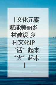 文化元素赋能美丽乡村建设 乡村文化IP“活”起来“火”起来