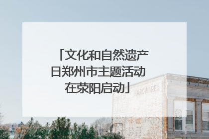 文化和自然遗产日郑州市主题活动在荥阳启动