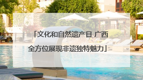 文化和自然遗产日 广西全方位展现非遗独特魅力