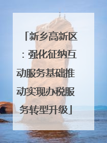 新乡高新区：强化征纳互动服务基础推动实现办税服务转型升级