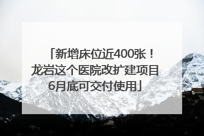 新增床位近400张！龙岩这个医院改扩建项目6月底可交付使用