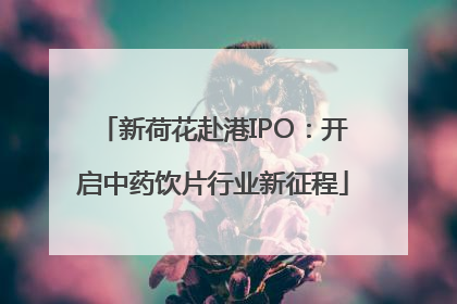 新荷花赴港IPO：开启中药饮片行业新征程