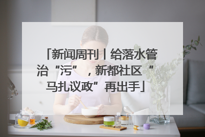 新闻周刊丨给落水管治“污”，新都社区“马扎议政”再出手