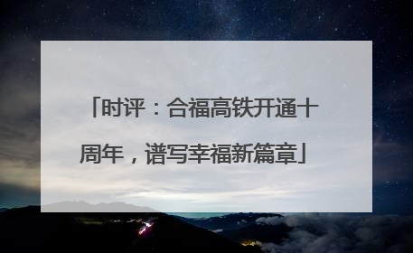 时评：合福高铁开通十周年，谱写幸福新篇章