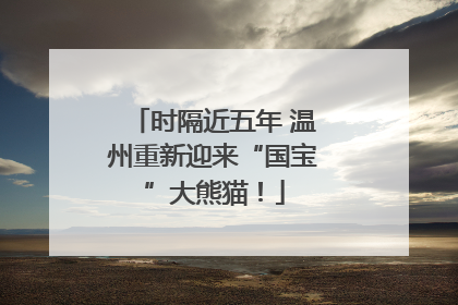 时隔近五年 温州重新迎来“国宝”大熊猫！