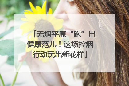 无烟平原“跑”出健康范儿！这场控烟行动玩出新花样