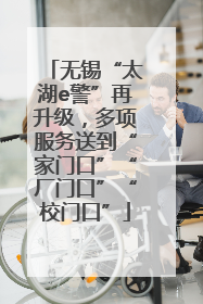 无锡“太湖e警”再升级，多项服务送到“家门口”“厂门口”“校门口”