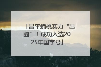 昌平蟠桃实力“出圈”！成功入选2025年国字号