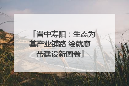 晋中寿阳：生态为基产业铺路 绘就廊带建设新画卷