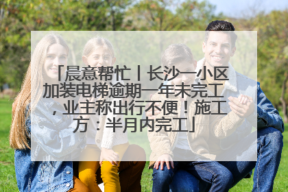晨意帮忙丨长沙一小区加装电梯逾期一年未完工，业主称出行不便！施工方：半月内完工