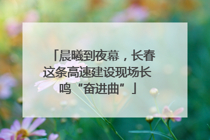 晨曦到夜幕，长春这条高速建设现场长鸣“奋进曲”