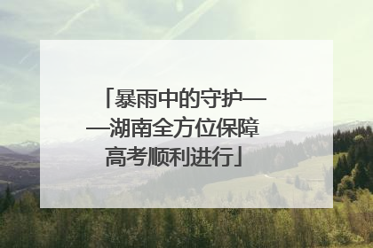 暴雨中的守护——湖南全方位保障高考顺利进行