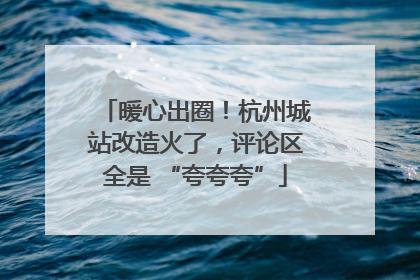 暖心出圈！杭州城站改造火了，评论区全是 “夸夸夸”