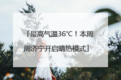 最高气温36℃！本周周济宁开启晴热模式