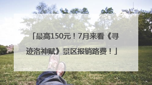 最高150元！7月来看《寻迹洛神赋》景区报销路费！