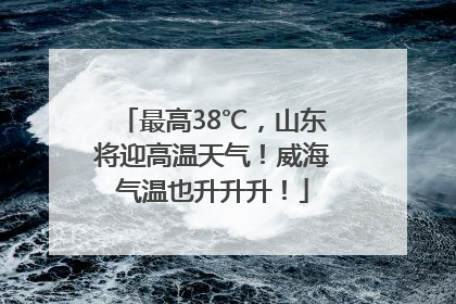 最高38℃，山东将迎高温天气！威海气温也升升升！