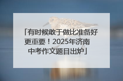 有时候敢于做比准备好更重要！2025年济南中考作文题目出炉