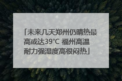 未来几天郑州仍晴热最高或达39℃ 福州高温耐力强湿度高很闷热