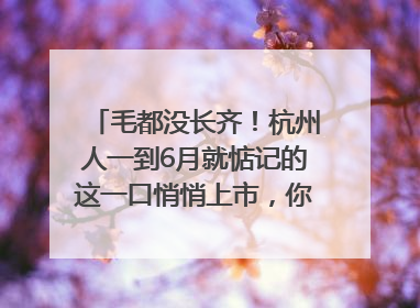毛都没长齐！杭州人一到6月就惦记的这一口悄悄上市，你打算尝鲜吗？
