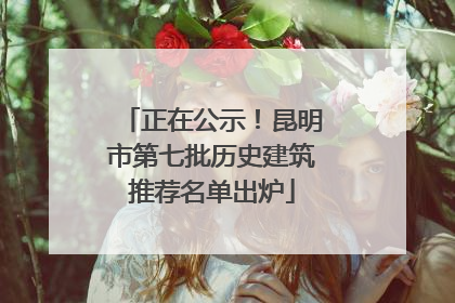 正在公示！昆明市第七批历史建筑推荐名单出炉