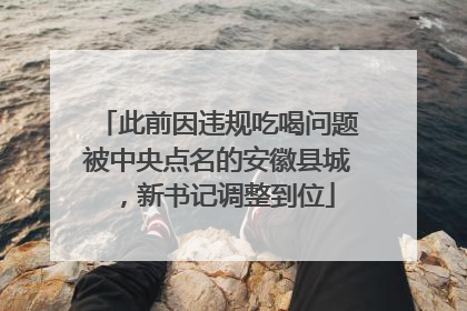 此前因违规吃喝问题被中央点名的安徽县城，新书记调整到位
