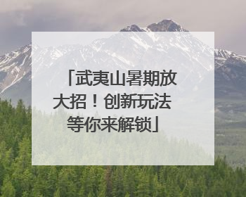 武夷山暑期放大招！创新玩法等你来解锁