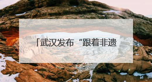 武汉发布“跟着非遗游武汉”主题线路