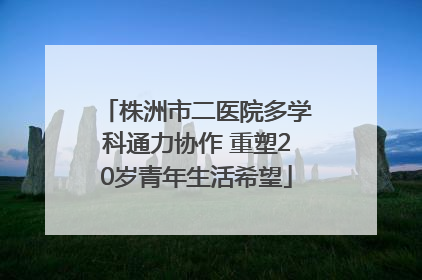 株洲市二医院多学科通力协作 重塑20岁青年生活希望
