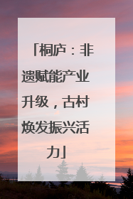 桐庐：非遗赋能产业升级，古村焕发振兴活力