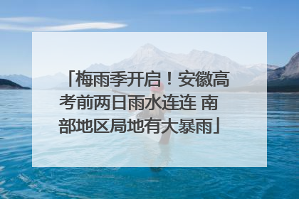 梅雨季开启！安徽高考前两日雨水连连 南部地区局地有大暴雨