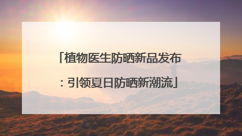 植物医生防晒新品发布：引领夏日防晒新潮流
