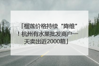 榴莲价格持续“降维”！杭州有水果批发商户一天卖出近2000箱