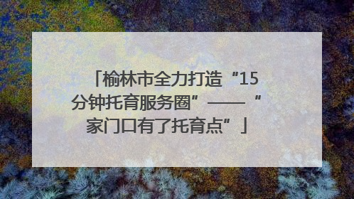 榆林市全力打造“15分钟托育服务圈”——“家门口有了托育点”