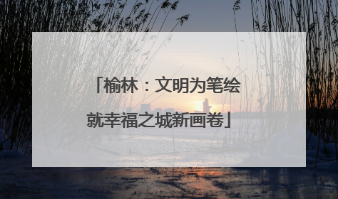 榆林：文明为笔绘就幸福之城新画卷