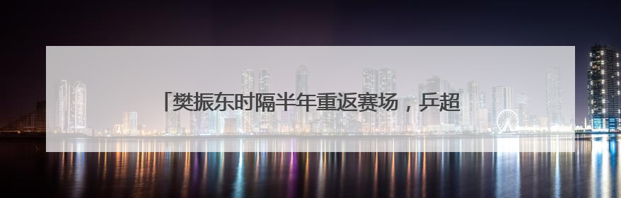樊振东时隔半年重返赛场，乒超首轮对阵徐瑛彬，3:2获胜！