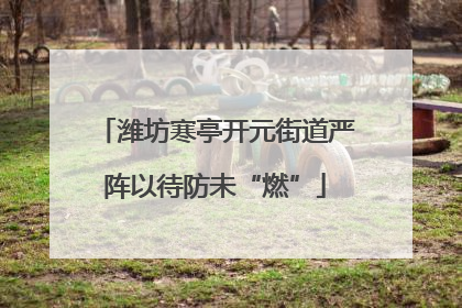 潍坊寒亭开元街道严阵以待防未“燃”
