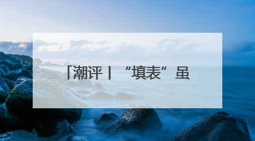 潮评丨“填表”虽小多填伤身，“表哥”虽亲多了也烦