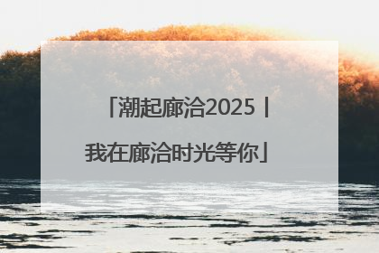 潮起廊洽2025丨我在廊洽时光等你