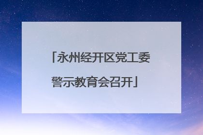 永州经开区党工委警示教育会召开