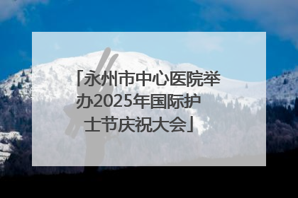 永州市中心医院举办2025年国际护士节庆祝大会