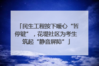 民生工程按下暖心“暂停键”，花堤社区为考生筑起“静音屏障”