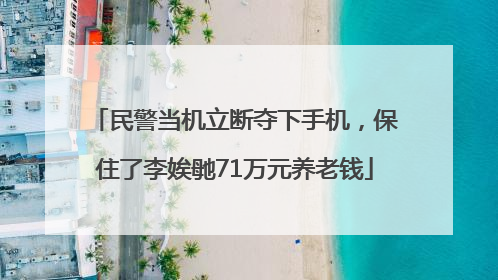 民警当机立断夺下手机，保住了李娭毑71万元养老钱