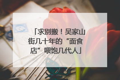 求别搬！吴家山街几十年的“面食店”喂饱几代人