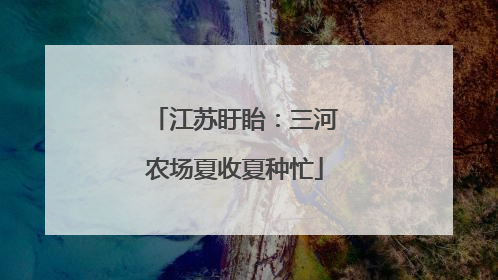 江苏盱眙：三河农场夏收夏种忙