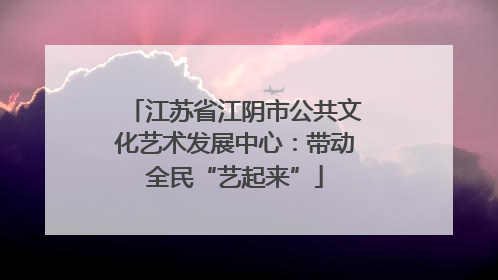 江苏省江阴市公共文化艺术发展中心：带动全民“艺起来”