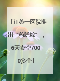 江苏一医院推出“药膳粽”，6天卖空7000多个